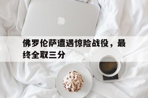 佛罗伦萨遭遇惊险战役，最终全取三分的简单介绍