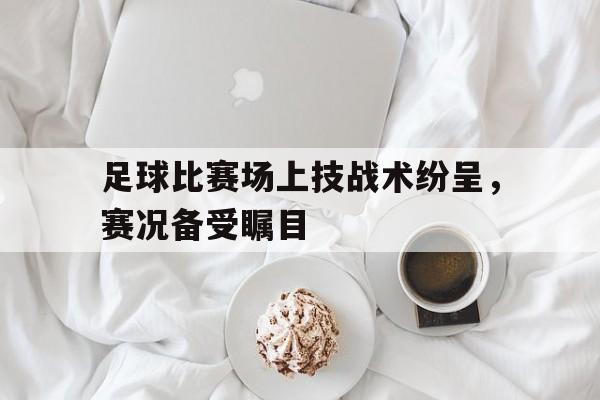 关于足球比赛场上技战术纷呈，赛况备受瞩目的信息