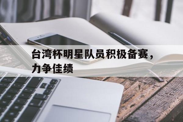 台湾杯明星队员积极备赛，力争佳绩的简单介绍
