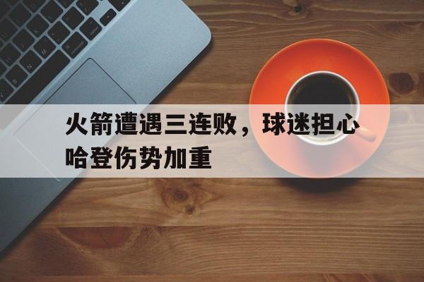 包含火箭遭遇三连败，球迷担心哈登伤势加重的词条