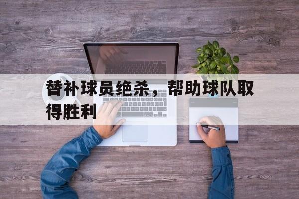 替补球员绝杀，帮助球队取得胜利