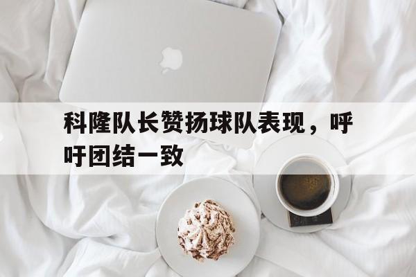 科隆队长赞扬球队表现，呼吁团结一致