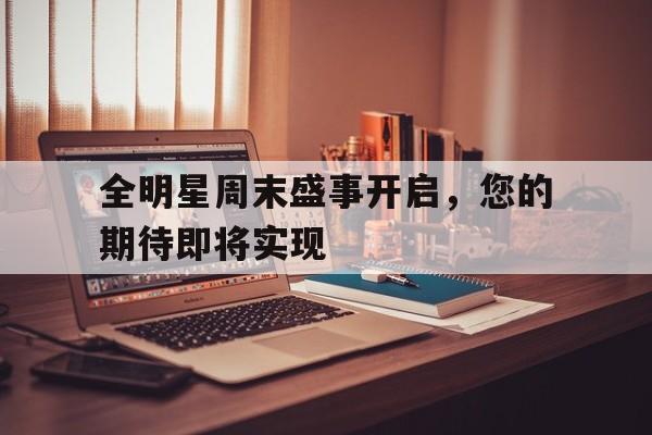 全明星周末盛事开启，您的期待即将实现