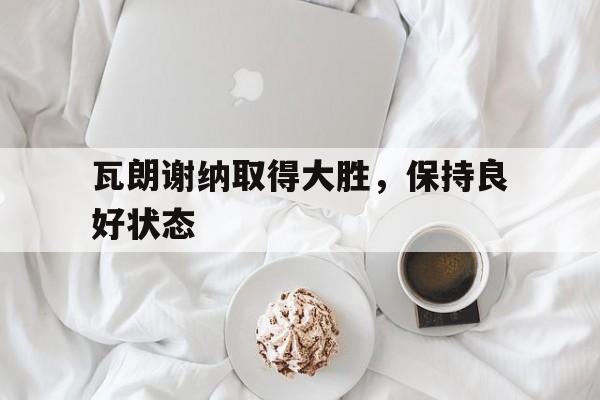 瓦朗谢纳取得大胜，保持良好状态