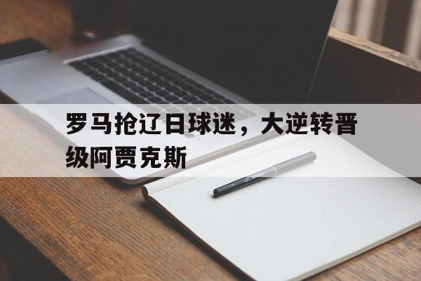 罗马抢辽日球迷，大逆转晋级阿贾克斯的简单介绍