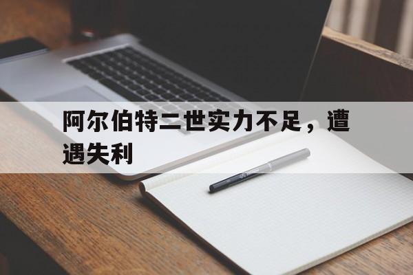 阿尔伯特二世实力不足，遭遇失利的简单介绍
