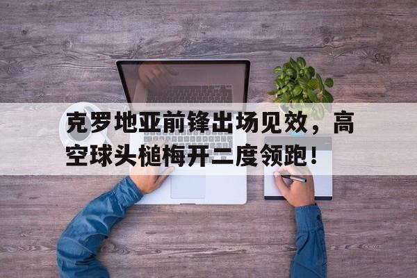 克罗地亚前锋出场见效，高空球头槌梅开二度领跑！的简单介绍