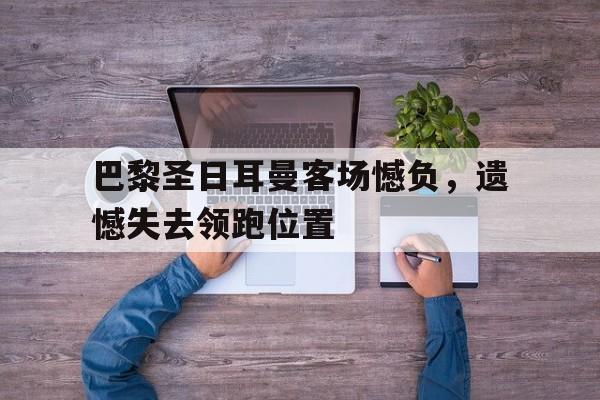包含巴黎圣日耳曼客场憾负，遗憾失去领跑位置的词条