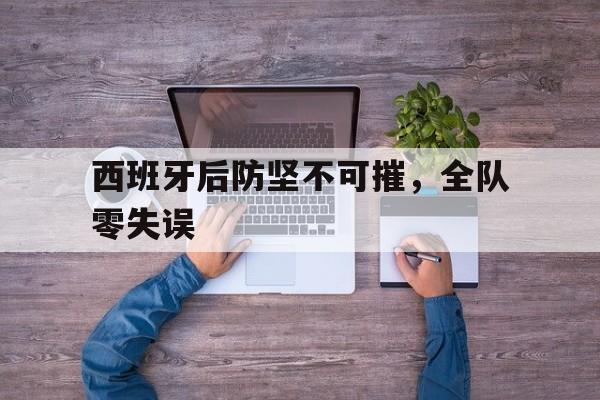 西班牙后防坚不可摧，全队零失误的简单介绍