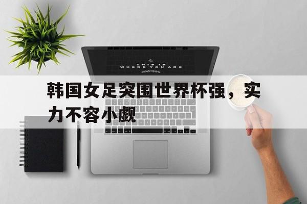 关于韩国女足突围世界杯强，实力不容小觑的信息